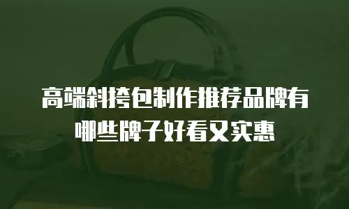 高端斜挎包制作推荐品牌有哪些牌子好看又实惠