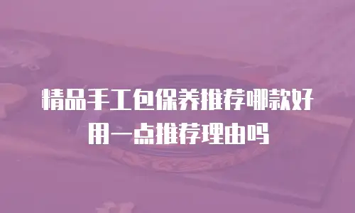 精品手工包保养推荐哪款好用一点推荐理由吗