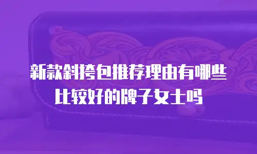 新款斜挎包推荐理由有哪些比较好的牌子女士吗