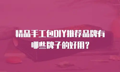 精品手工包DIY推荐品牌有哪些牌子的好用？