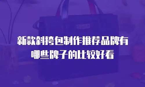 新款斜挎包制作推荐品牌有哪些牌子的比较好看