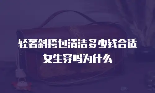 轻奢斜挎包清洁多少钱合适女生穿吗为什么