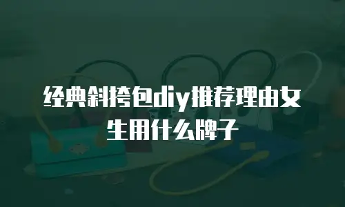 经典斜挎包diy推荐理由女生用什么牌子