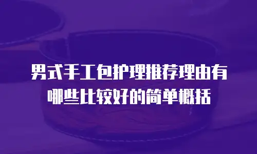 男式手工包护理推荐理由有哪些比较好的简单概括