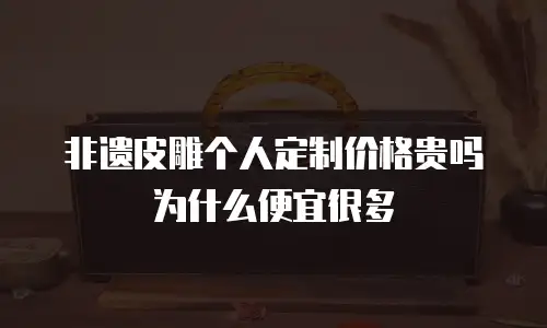 非遗皮雕个人定制价格贵吗为什么便宜很多