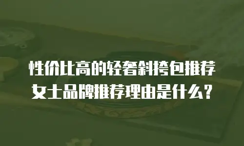 性价比高的轻奢斜挎包推荐女士品牌推荐理由是什么？