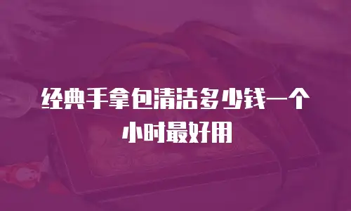 经典手拿包清洁多少钱一个小时最好用
