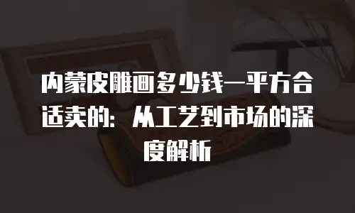 内蒙皮雕画多少钱一平方合适卖的：从工艺到市场的深度解析