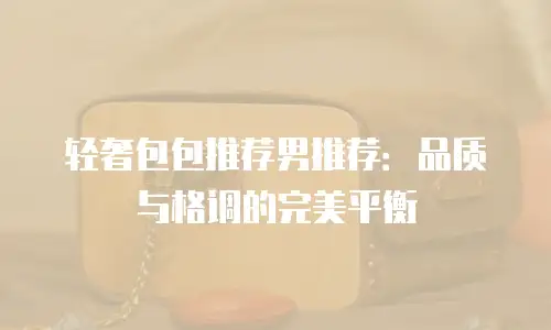 轻奢包包推荐男推荐：品质与格调的完美平衡