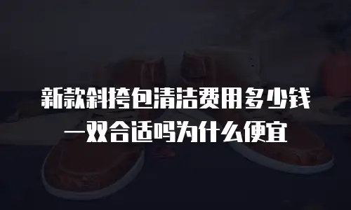 新款斜挎包清洁费用多少钱一双合适吗为什么便宜