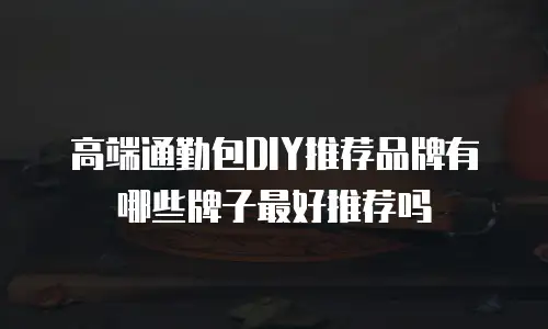 高端通勤包DIY推荐品牌有哪些牌子最好推荐吗
