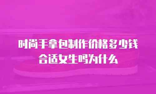 时尚手拿包制作价格多少钱合适女生吗为什么