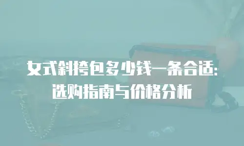 女式斜挎包多少钱一条合适：选购指南与价格分析