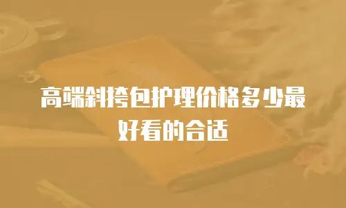 高端斜挎包护理价格多少最好看的合适