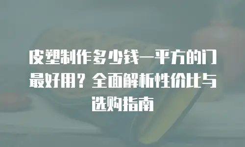 皮塑制作多少钱一平方的门最好用？全面解析性价比与选购指南