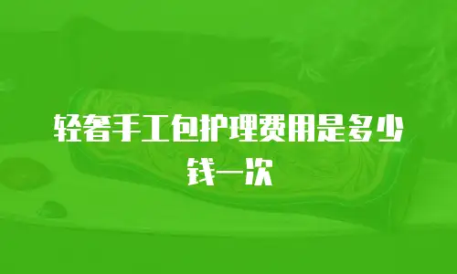 轻奢手工包护理费用是多少钱一次