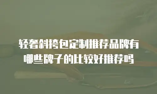 轻奢斜挎包定制推荐品牌有哪些牌子的比较好推荐吗