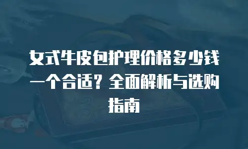 女式牛皮包护理价格多少钱一个合适？全面解析与选购指南