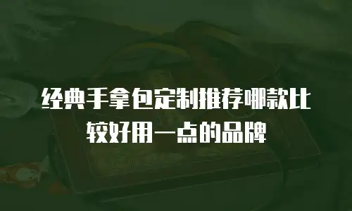 经典手拿包定制推荐哪款比较好用一点的品牌
