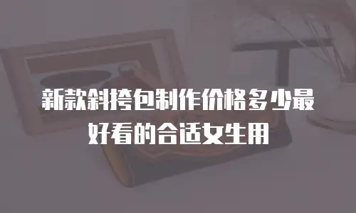 新款斜挎包制作价格多少最好看的合适女生用