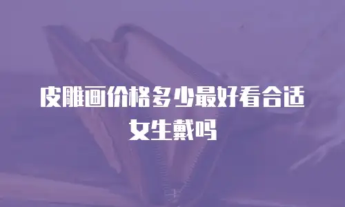 皮雕画价格多少最好看合适女生戴吗