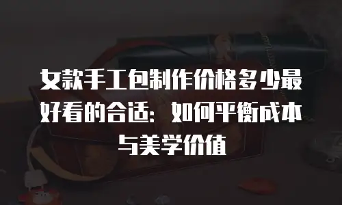 女款手工包制作价格多少最好看的合适：如何平衡成本与美学价值