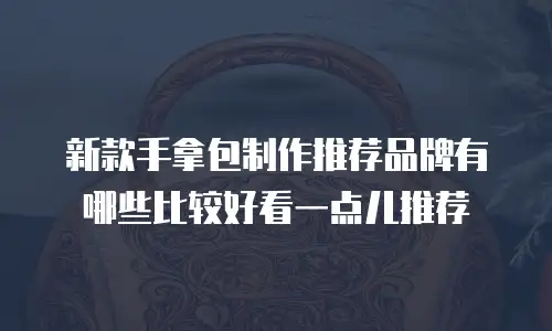 新款手拿包制作推荐品牌有哪些比较好看一点儿推荐