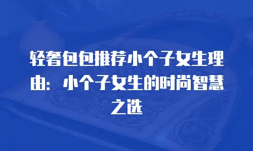 轻奢包包推荐小个子女生理由：小个子女生的时尚智慧之选