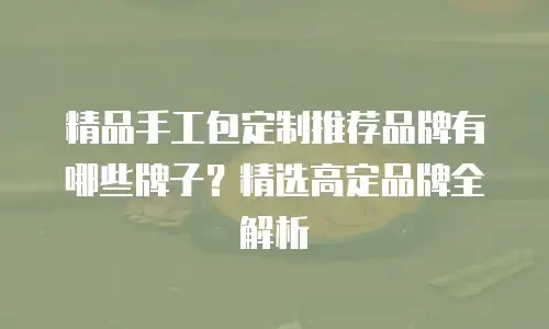 精品手工包定制推荐品牌有哪些牌子？精选高定品牌全解析