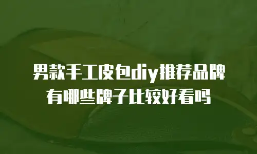 男款手工皮包diy推荐品牌有哪些牌子比较好看吗