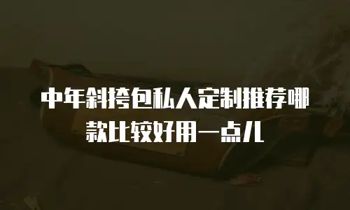 中年斜挎包私人定制推荐哪款比较好用一点儿