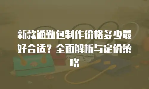 新款通勤包制作价格多少最好合适？全面解析与定价策略