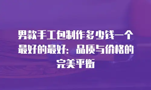 男款手工包制作多少钱一个最好的最好：品质与价格的完美平衡