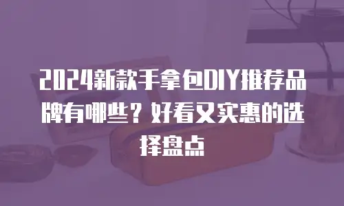2024新款手拿包DIY推荐品牌有哪些？好看又实惠的选择盘点