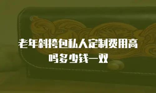 老年斜挎包私人定制费用高吗多少钱一双
