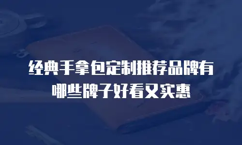 经典手拿包定制推荐品牌有哪些牌子好看又实惠