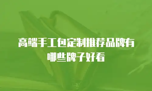 高端手工包定制推荐品牌有哪些牌子好看