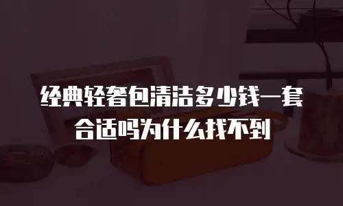 经典轻奢包清洁多少钱一套合适吗为什么找不到