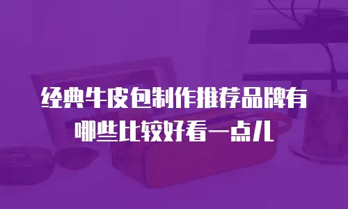 经典牛皮包制作推荐品牌有哪些比较好看一点儿