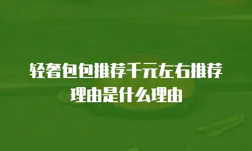 轻奢包包推荐千元左右推荐理由是什么理由