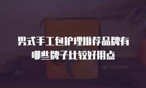 男式手工包护理推荐品牌有哪些牌子比较好用点