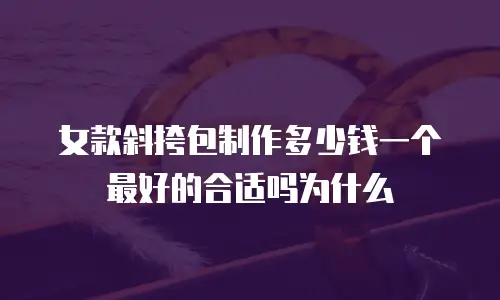女款斜挎包制作多少钱一个最好的合适吗为什么