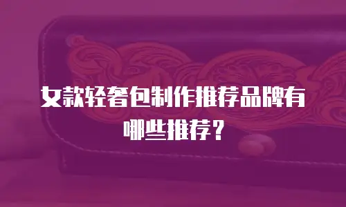 女款轻奢包制作推荐品牌有哪些推荐？
