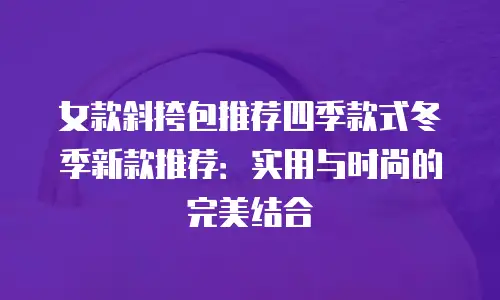 女款斜挎包推荐四季款式冬季新款推荐：实用与时尚的完美结合