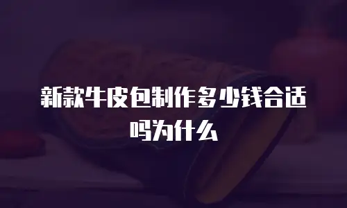 新款牛皮包制作多少钱合适吗为什么