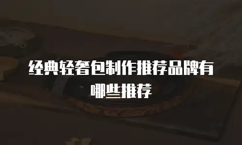 经典轻奢包制作推荐品牌有哪些推荐