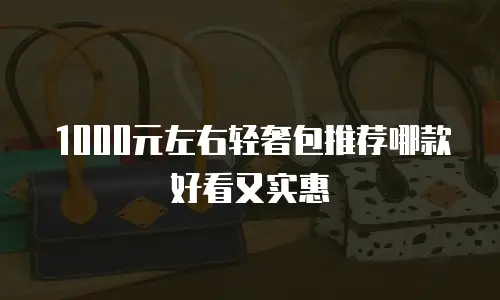 1000元左右轻奢包推荐哪款好看又实惠