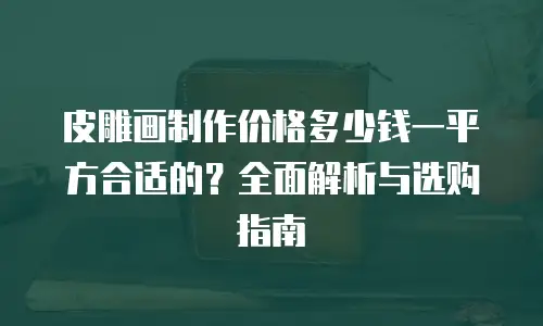 皮雕画制作价格多少钱一平方合适的？全面解析与选购指南