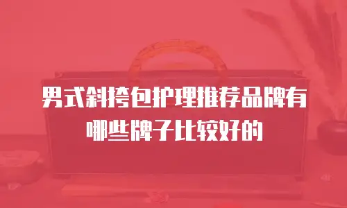男式斜挎包护理推荐品牌有哪些牌子比较好的