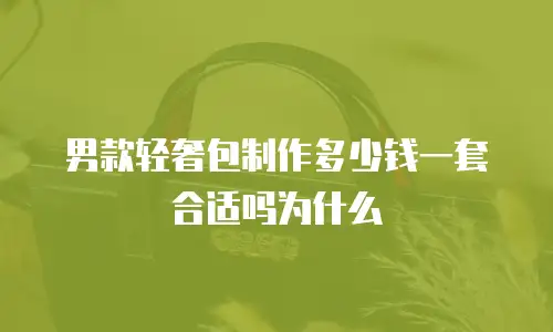 男款轻奢包制作多少钱一套合适吗为什么